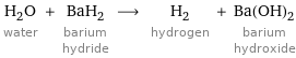 H_2O water + BaH_2 barium hydride ⟶ H_2 hydrogen + Ba(OH)_2 barium hydroxide