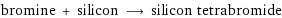 bromine + silicon ⟶ silicon tetrabromide