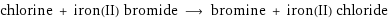 chlorine + iron(II) bromide ⟶ bromine + iron(II) chloride