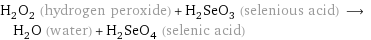 H_2O_2 (hydrogen peroxide) + H_2SeO_3 (selenious acid) ⟶ H_2O (water) + H_2SeO_4 (selenic acid)