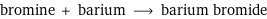 bromine + barium ⟶ barium bromide