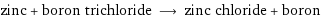 zinc + boron trichloride ⟶ zinc chloride + boron