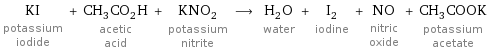 KI potassium iodide + CH_3CO_2H acetic acid + KNO_2 potassium nitrite ⟶ H_2O water + I_2 iodine + NO nitric oxide + CH_3COOK potassium acetate