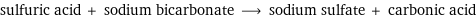 sulfuric acid + sodium bicarbonate ⟶ sodium sulfate + carbonic acid