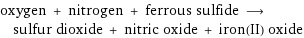 oxygen + nitrogen + ferrous sulfide ⟶ sulfur dioxide + nitric oxide + iron(II) oxide