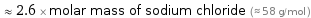  ≈ 2.6 × molar mass of sodium chloride (≈ 58 g/mol )