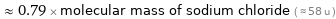  ≈ 0.79 × molecular mass of sodium chloride ( ≈ 58 u )