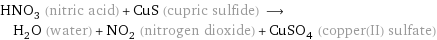 HNO_3 (nitric acid) + CuS (cupric sulfide) ⟶ H_2O (water) + NO_2 (nitrogen dioxide) + CuSO_4 (copper(II) sulfate)