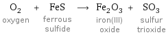 O_2 oxygen + FeS ferrous sulfide ⟶ Fe_2O_3 iron(III) oxide + SO_3 sulfur trioxide