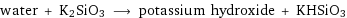 water + K2SiO3 ⟶ potassium hydroxide + KHSiO3