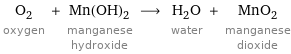 O_2 oxygen + Mn(OH)_2 manganese hydroxide ⟶ H_2O water + MnO_2 manganese dioxide