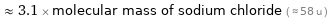  ≈ 3.1 × molecular mass of sodium chloride ( ≈ 58 u )