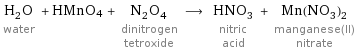 H_2O water + HMnO4 + N_2O_4 dinitrogen tetroxide ⟶ HNO_3 nitric acid + Mn(NO_3)_2 manganese(II) nitrate