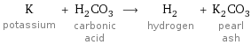 K potassium + H_2CO_3 carbonic acid ⟶ H_2 hydrogen + K_2CO_3 pearl ash