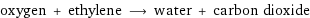 oxygen + ethylene ⟶ water + carbon dioxide