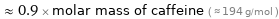  ≈ 0.9 × molar mass of caffeine ( ≈ 194 g/mol )