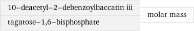 10-deacetyl-2-debenzoylbaccatin iii tagatose-1, 6-bisphosphate | molar mass