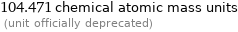 104.471 chemical atomic mass units  (unit officially deprecated)