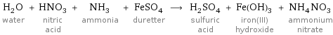 H_2O water + HNO_3 nitric acid + NH_3 ammonia + FeSO_4 duretter ⟶ H_2SO_4 sulfuric acid + Fe(OH)_3 iron(III) hydroxide + NH_4NO_3 ammonium nitrate