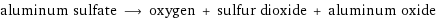 aluminum sulfate ⟶ oxygen + sulfur dioxide + aluminum oxide