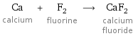 Ca calcium + F_2 fluorine ⟶ CaF_2 calcium fluoride