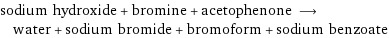 sodium hydroxide + bromine + acetophenone ⟶ water + sodium bromide + bromoform + sodium benzoate