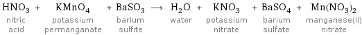 HNO_3 nitric acid + KMnO_4 potassium permanganate + BaSO_3 barium sulfite ⟶ H_2O water + KNO_3 potassium nitrate + BaSO_4 barium sulfate + Mn(NO_3)_2 manganese(II) nitrate