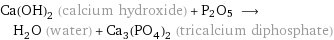 Ca(OH)_2 (calcium hydroxide) + P2O5 ⟶ H_2O (water) + Ca_3(PO_4)_2 (tricalcium diphosphate)