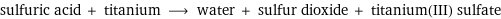 sulfuric acid + titanium ⟶ water + sulfur dioxide + titanium(III) sulfate