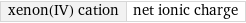 xenon(IV) cation | net ionic charge