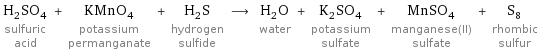 H_2SO_4 sulfuric acid + KMnO_4 potassium permanganate + H_2S hydrogen sulfide ⟶ H_2O water + K_2SO_4 potassium sulfate + MnSO_4 manganese(II) sulfate + S_8 rhombic sulfur