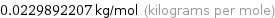 0.0229892207 kg/mol (kilograms per mole)