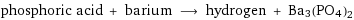 phosphoric acid + barium ⟶ hydrogen + Ba3(PO4)2