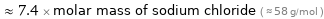  ≈ 7.4 × molar mass of sodium chloride ( ≈ 58 g/mol )