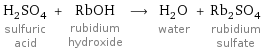 H_2SO_4 sulfuric acid + RbOH rubidium hydroxide ⟶ H_2O water + Rb_2SO_4 rubidium sulfate