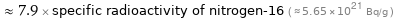  ≈ 7.9 × specific radioactivity of nitrogen-16 ( ≈ 5.65×10^21 Bq/g )