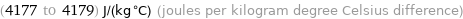 (4177 to 4179) J/(kg °C) (joules per kilogram degree Celsius difference)