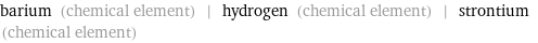 barium (chemical element) | hydrogen (chemical element) | strontium (chemical element)