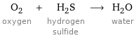 O_2 oxygen + H_2S hydrogen sulfide ⟶ H_2O water