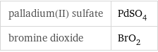 palladium(II) sulfate | PdSO_4 bromine dioxide | BrO_2
