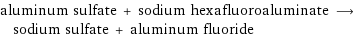aluminum sulfate + sodium hexafluoroaluminate ⟶ sodium sulfate + aluminum fluoride