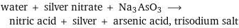 water + silver nitrate + Na3AsO3 ⟶ nitric acid + silver + arsenic acid, trisodium salt