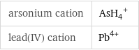 arsonium cation | (AsH_4)^+ lead(IV) cation | Pb^(4+)