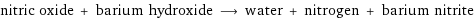 nitric oxide + barium hydroxide ⟶ water + nitrogen + barium nitrite