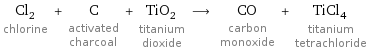 Cl_2 chlorine + C activated charcoal + TiO_2 titanium dioxide ⟶ CO carbon monoxide + TiCl_4 titanium tetrachloride