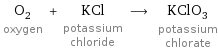 O_2 oxygen + KCl potassium chloride ⟶ KClO_3 potassium chlorate