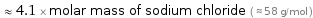  ≈ 4.1 × molar mass of sodium chloride ( ≈ 58 g/mol )