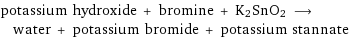 potassium hydroxide + bromine + K2SnO2 ⟶ water + potassium bromide + potassium stannate