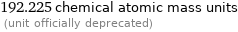 192.225 chemical atomic mass units  (unit officially deprecated)