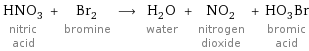 HNO_3 nitric acid + Br_2 bromine ⟶ H_2O water + NO_2 nitrogen dioxide + HO_3Br bromic acid